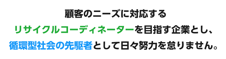 顧客のニーズに対応するリサイクルコーディネーターを目指す企業とし、循環型社会の先駆者として日々努力を怠りません。