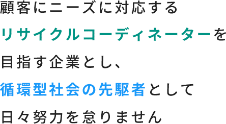 顧客にニーズに対応するリサイクルコーディネーターを目指す企業とし、循環型社会の先駆者として日々努力を怠りません
